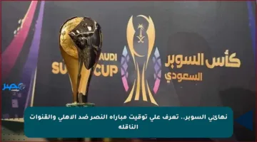 نهائي السوبر.. تعرف على توقيت مباراة النصر ضد الأهلي والقنوات الناقلة